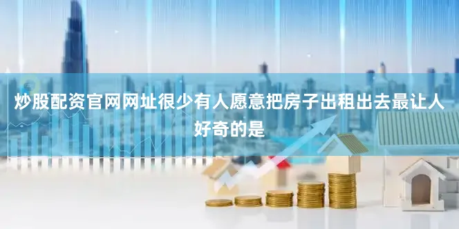 炒股配资官网网址很少有人愿意把房子出租出去最让人好奇的是