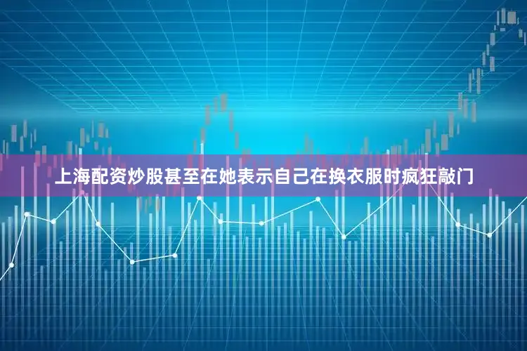 上海配资炒股甚至在她表示自己在换衣服时疯狂敲门