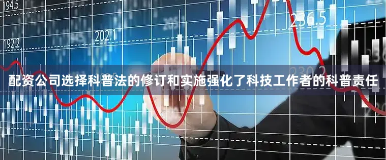 配资公司选择科普法的修订和实施强化了科技工作者的科普责任