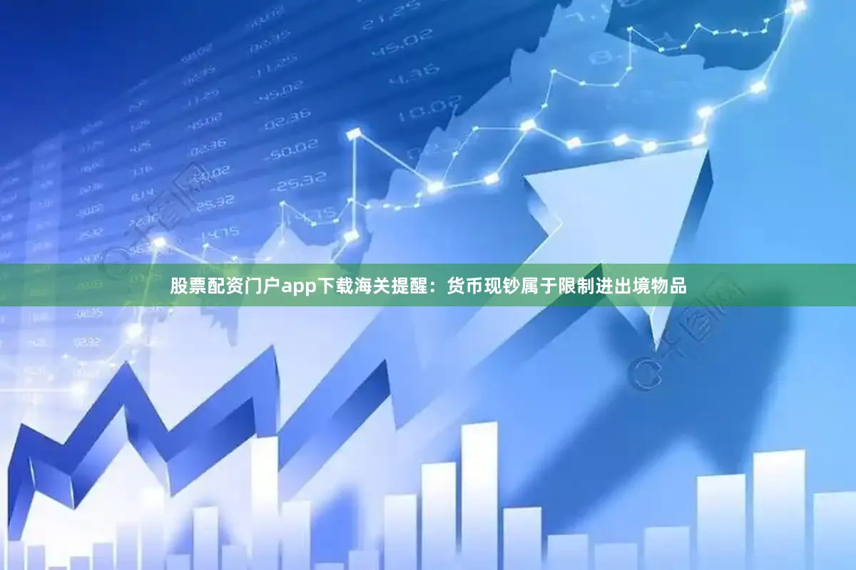 股票配资门户app下载海关提醒：货币现钞属于限制进出境物品