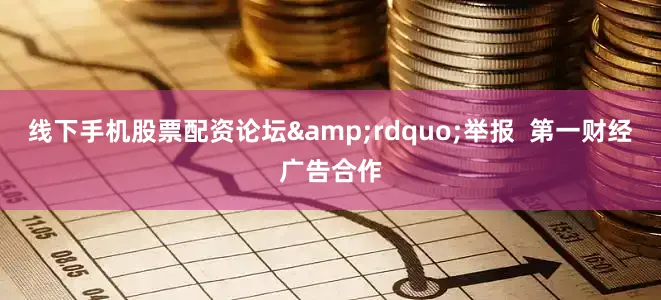 线下手机股票配资论坛&rdquo;举报  第一财经广告合作