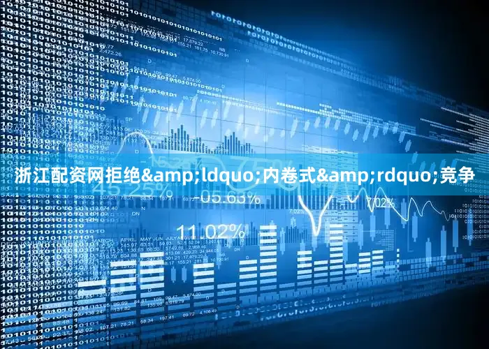 浙江配资网拒绝&ldquo;内卷式&rdquo;竞争