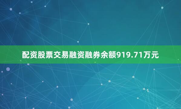配资股票交易融资融券余额919.71万元