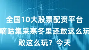 全国10大股票配资平台也有人嘀咕集采寒冬里还敢这么玩？今天