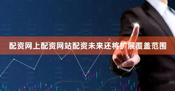 配资网上配资网站配资未来还将扩展覆盖范围
