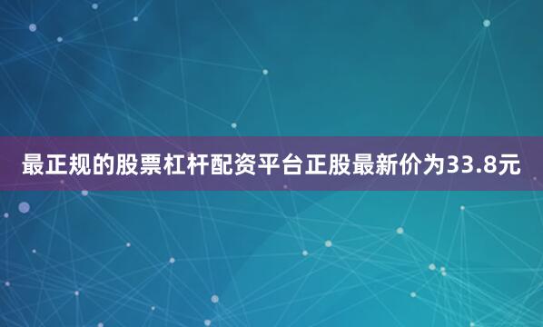 最正规的股票杠杆配资平台正股最新价为33.8元