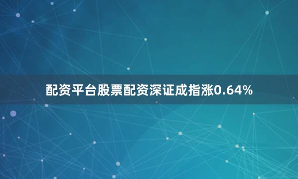 配资平台股票配资深证成指涨0.64%