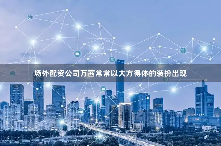 场外配资公司万茜常常以大方得体的装扮出现