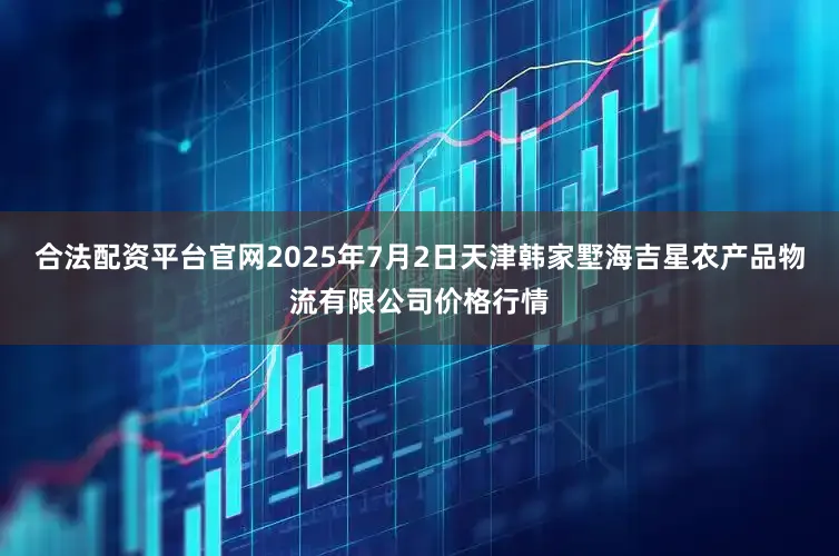 合法配资平台官网2025年7月2日天津韩家墅海吉星农产品物流有限公司价格行情
