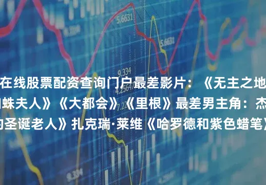 在线股票配资查询门户　　最差影片：　　《无主之地》　　《小丑2》　　《蜘蛛夫人》　　《大都会》　　《里根》　　最差男主角：　　杰克·布莱克《亲爱的圣诞老人》　　扎克瑞·莱维《哈罗德和紫色蜡笔》　　华金·菲尼克斯《小丑2》　　丹尼斯·奎德《里根》　　杰瑞·宋飞《无糖霜》　　最差女主角：　　凯特·布兰切特《无主之地》　　Lady Gaga《小丑2》　　布莱斯·达拉斯·霍华德《阿盖尔：神秘特工》　　达科