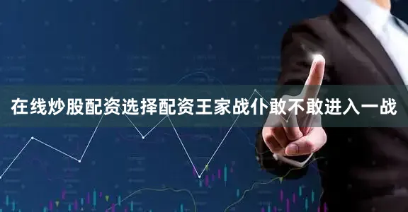 在线炒股配资选择配资王家战仆敢不敢进入一战