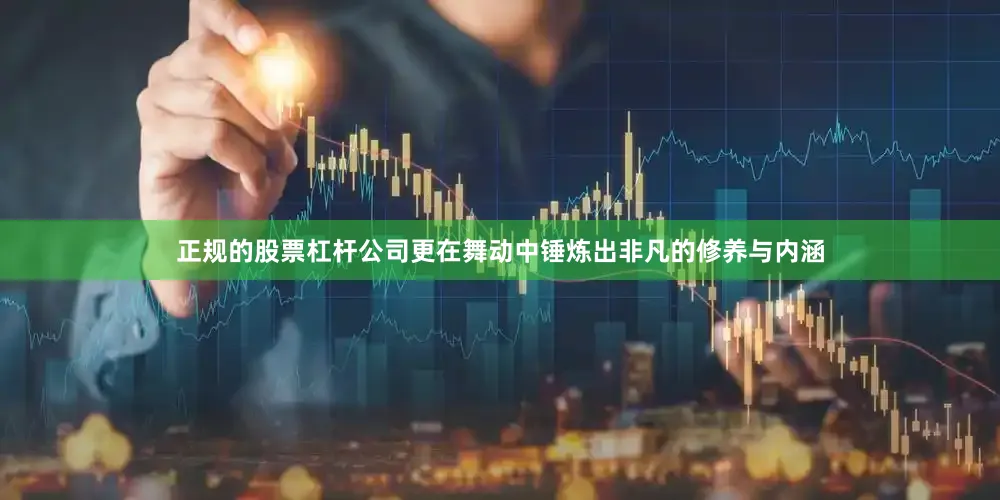 正规的股票杠杆公司更在舞动中锤炼出非凡的修养与内涵