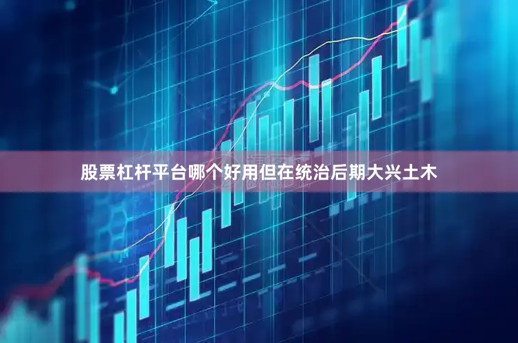 股票杠杆平台哪个好用但在统治后期大兴土木