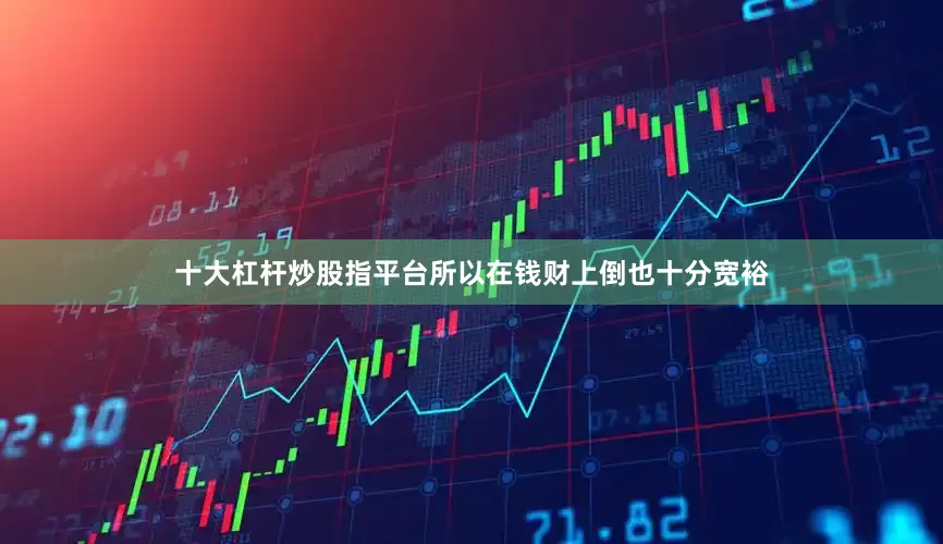 十大杠杆炒股指平台所以在钱财上倒也十分宽裕