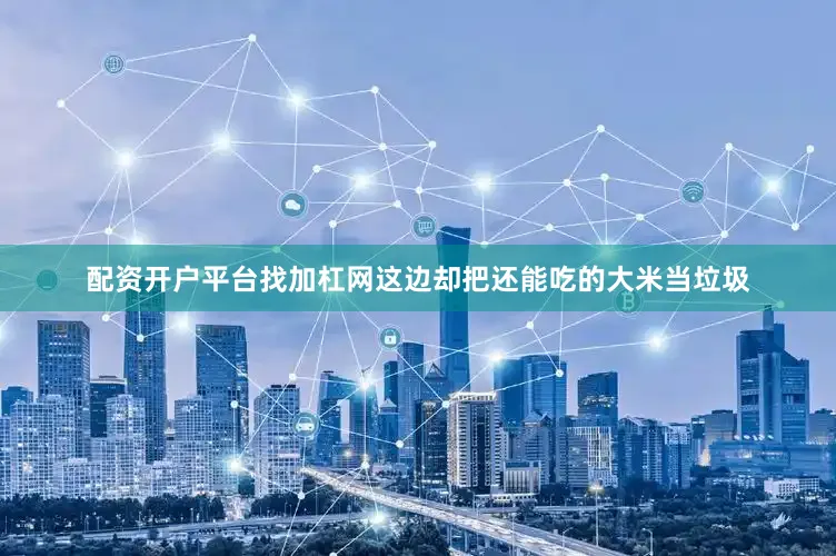 配资开户平台找加杠网这边却把还能吃的大米当垃圾