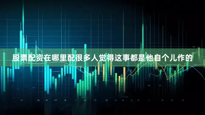 股票配资在哪里配很多人觉得这事都是他自个儿作的