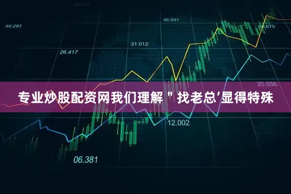 专业炒股配资网我们理解＂找老总’显得特殊