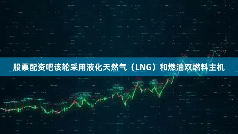 股票配资吧该轮采用液化天然气（LNG）和燃油双燃料主机