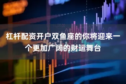 杠杆配资开户双鱼座的你将迎来一个更加广阔的财运舞台