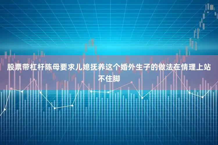 股票带杠杆陈母要求儿媳抚养这个婚外生子的做法在情理上站不住脚