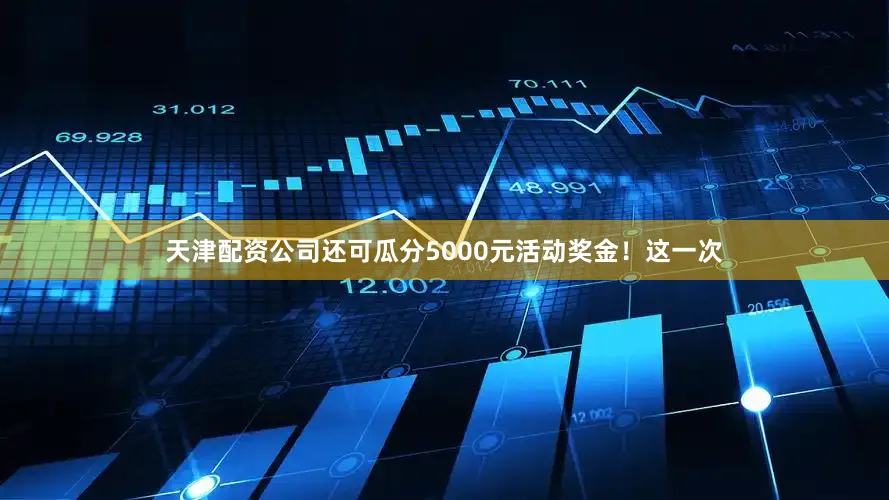 天津配资公司还可瓜分5000元活动奖金！这一次