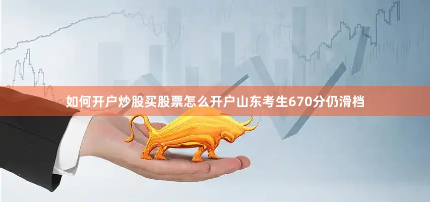如何开户炒股买股票怎么开户山东考生670分仍滑档