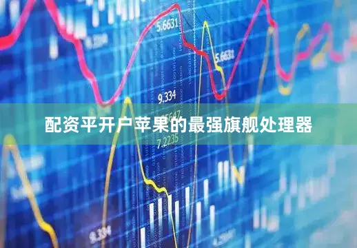 配资平开户苹果的最强旗舰处理器