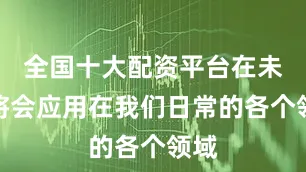 全国十大配资平台在未来将会应用在我们日常的各个领域