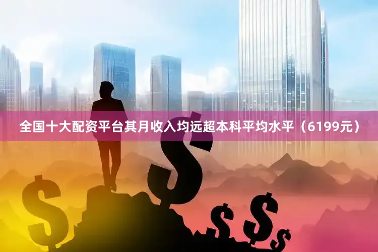 全国十大配资平台其月收入均远超本科平均水平（6199元）