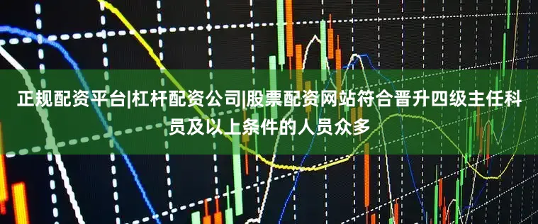 正规配资平台|杠杆配资公司|股票配资网站符合晋升四级主任科员及以上条件的人员众多
