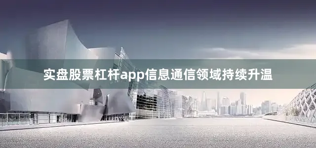 实盘股票杠杆app信息通信领域持续升温
