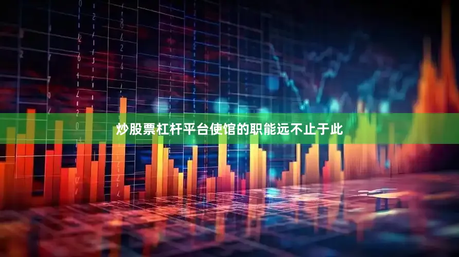 炒股票杠杆平台使馆的职能远不止于此