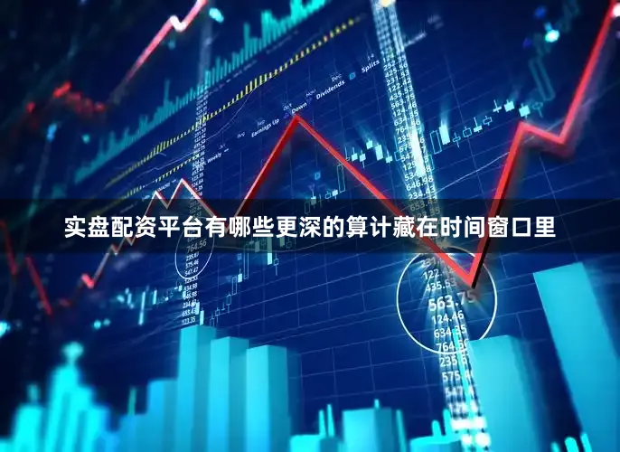 实盘配资平台有哪些更深的算计藏在时间窗口里
