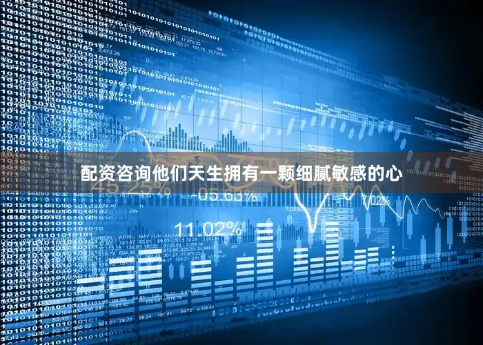 配资咨询他们天生拥有一颗细腻敏感的心