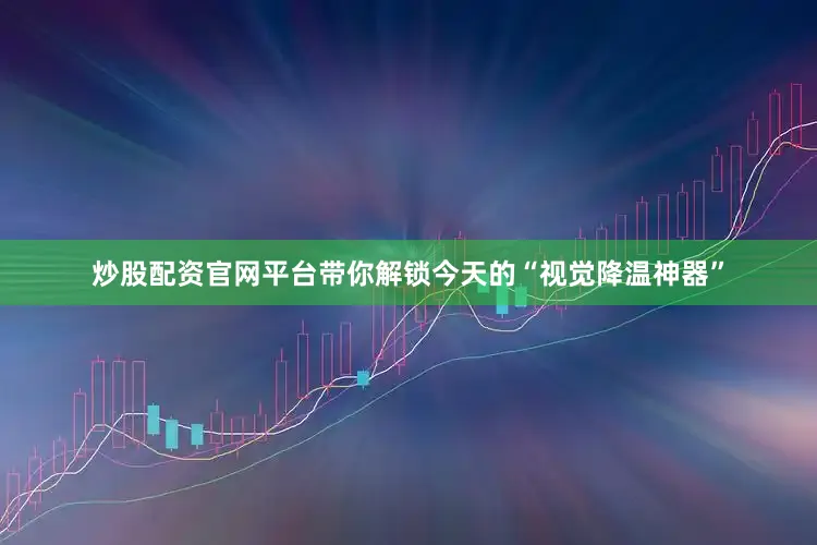 炒股配资官网平台带你解锁今天的“视觉降温神器”