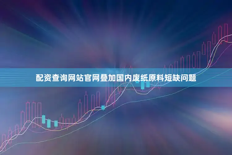 配资查询网站官网叠加国内废纸原料短缺问题