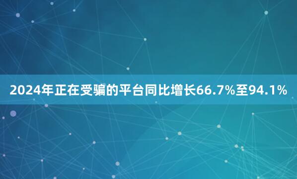 2024年正在受骗的平台同比增长66.7%至94.1%