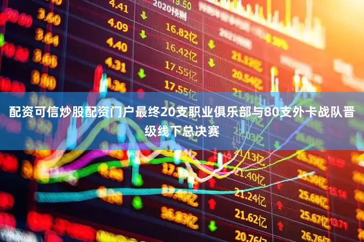 配资可信炒股配资门户最终20支职业俱乐部与80支外卡战队晋级线下总决赛