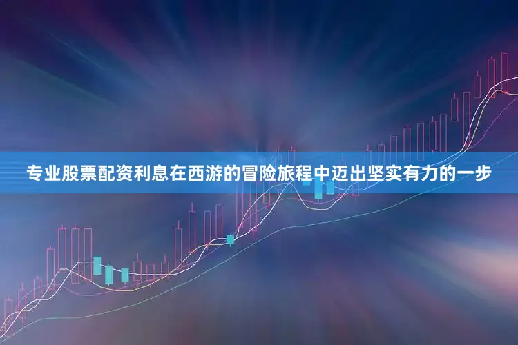 专业股票配资利息在西游的冒险旅程中迈出坚实有力的一步