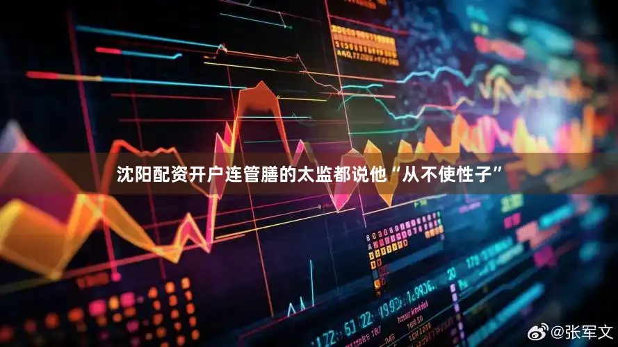 沈阳配资开户连管膳的太监都说他“从不使性子”