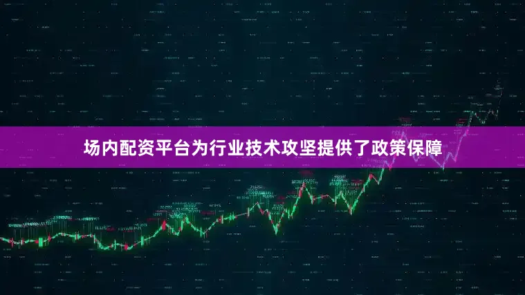 场内配资平台为行业技术攻坚提供了政策保障