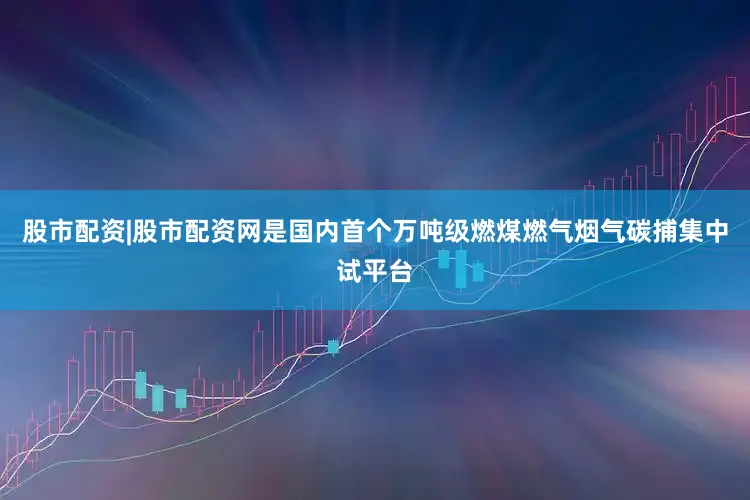 股市配资|股市配资网是国内首个万吨级燃煤燃气烟气碳捕集中试平台