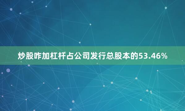 炒股咋加杠杆占公司发行总股本的53.46%