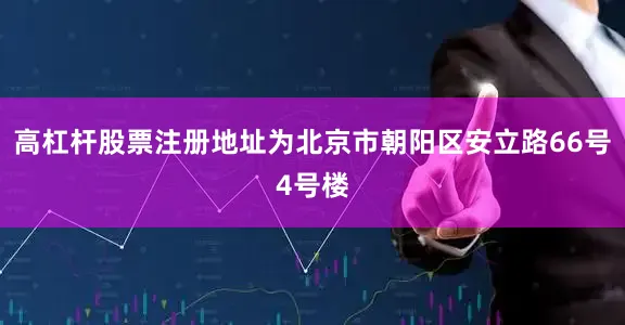 高杠杆股票注册地址为北京市朝阳区安立路66号4号楼