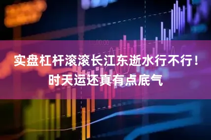 实盘杠杆滚滚长江东逝水行不行！时天运还真有点底气