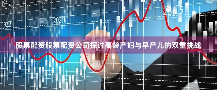 股票配资股票配资公司探讨高龄产妇与早产儿的双重挑战