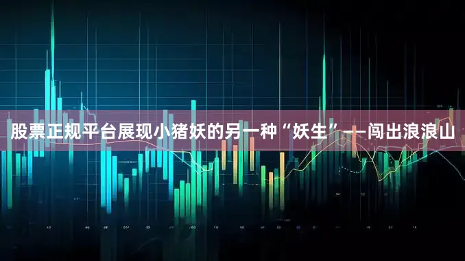 股票正规平台展现小猪妖的另一种“妖生”——闯出浪浪山