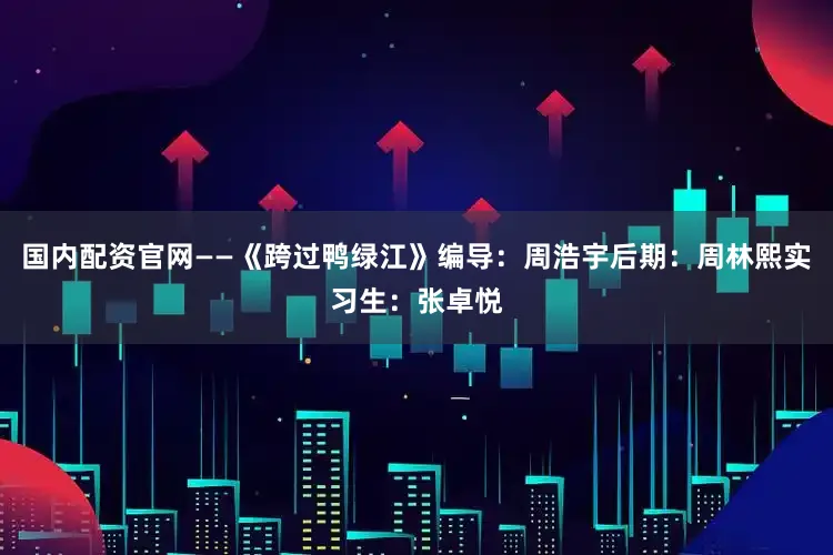 国内配资官网——《跨过鸭绿江》编导：周浩宇后期：周林熙实习生：张卓悦