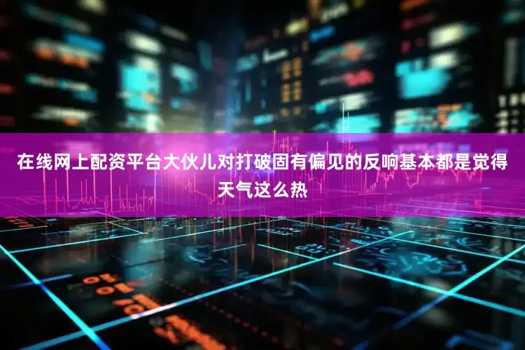 在线网上配资平台大伙儿对打破固有偏见的反响基本都是觉得天气这么热