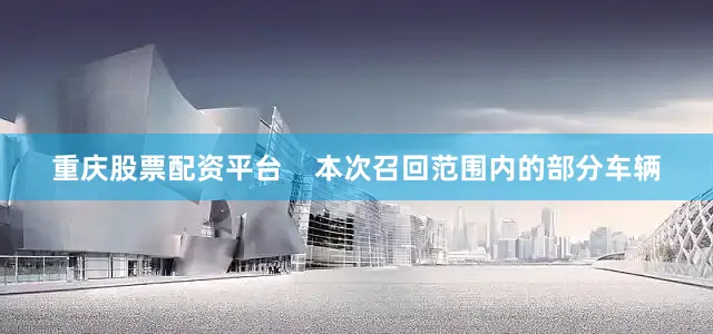重庆股票配资平台    本次召回范围内的部分车辆